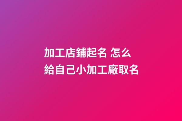 加工店鋪起名 怎么給自己小加工廠取名-第1張-公司起名-玄機派
